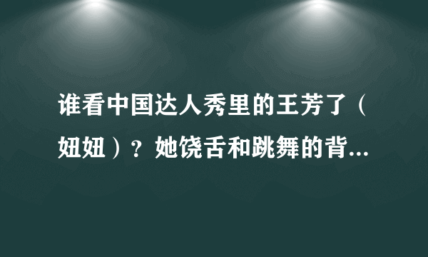 谁看中国达人秀里的王芳了（妞妞）？她饶舌和跳舞的背景音乐是什么？