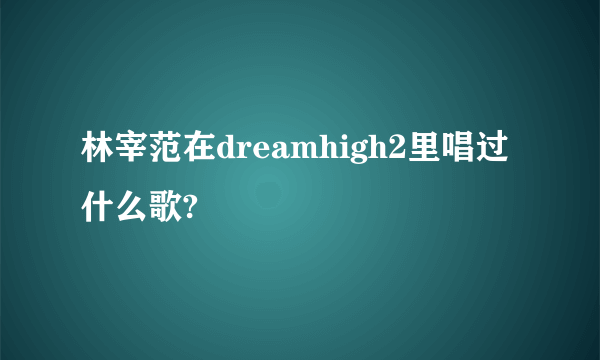 林宰范在dreamhigh2里唱过什么歌?