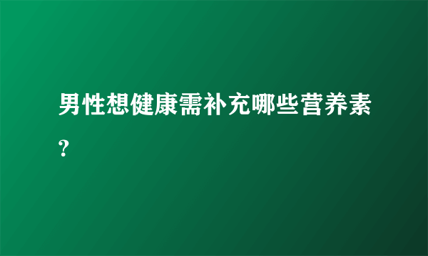 男性想健康需补充哪些营养素？