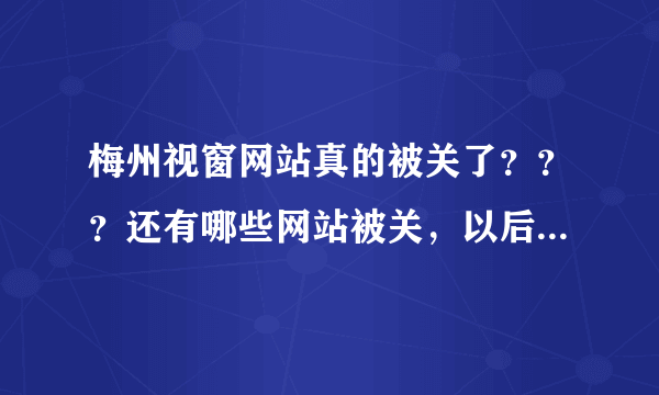 梅州视窗网站真的被关了？？？还有哪些网站被关，以后还有重新开放的可能吗？