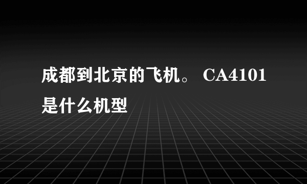 成都到北京的飞机。 CA4101是什么机型