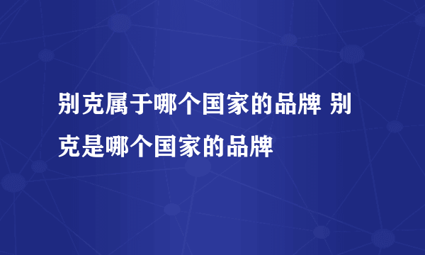 别克属于哪个国家的品牌 别克是哪个国家的品牌