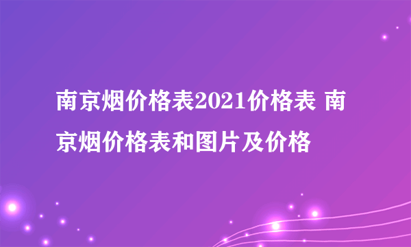 南京烟价格表2021价格表 南京烟价格表和图片及价格