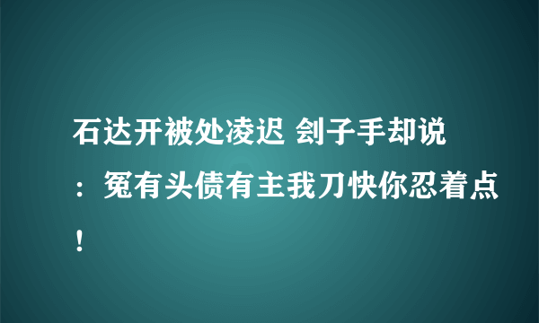 石达开被处凌迟 刽子手却说：冤有头债有主我刀快你忍着点！