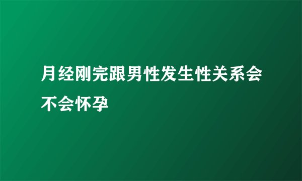 月经刚完跟男性发生性关系会不会怀孕