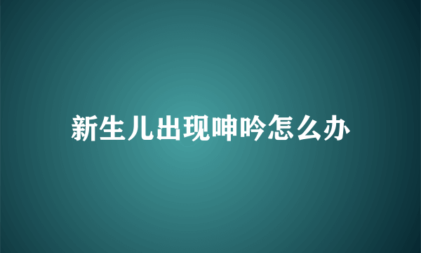 新生儿出现呻吟怎么办