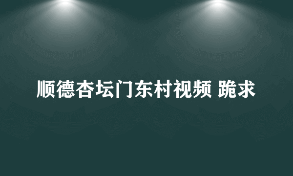 顺德杏坛门东村视频 跪求