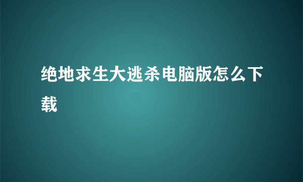 绝地求生大逃杀电脑版怎么下载