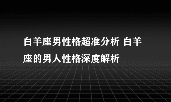 白羊座男性格超准分析 白羊座的男人性格深度解析