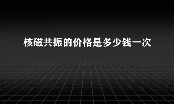 核磁共振的价格是多少钱一次