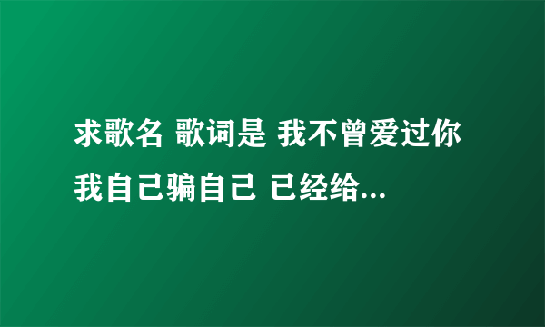 求歌名 歌词是 我不曾爱过你 我自己骗自己 已经给你写了信 男生唱的 谢谢