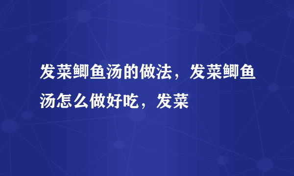 发菜鲫鱼汤的做法，发菜鲫鱼汤怎么做好吃，发菜