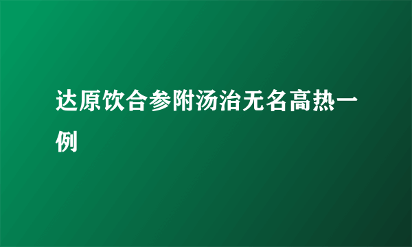 达原饮合参附汤治无名高热一例