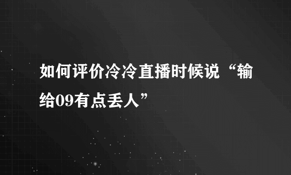 如何评价冷冷直播时候说“输给09有点丢人”