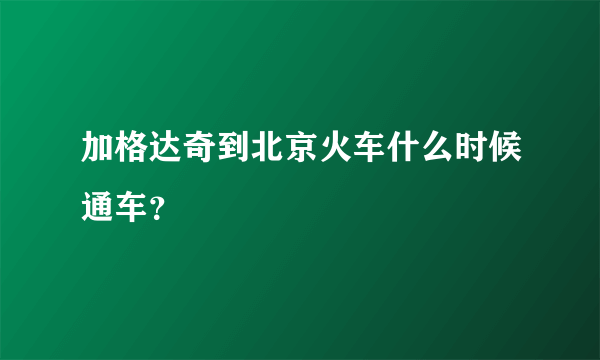 加格达奇到北京火车什么时候通车？