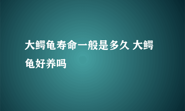 大鳄龟寿命一般是多久 大鳄龟好养吗