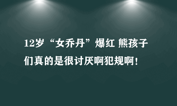 12岁“女乔丹”爆红 熊孩子们真的是很讨厌啊犯规啊！