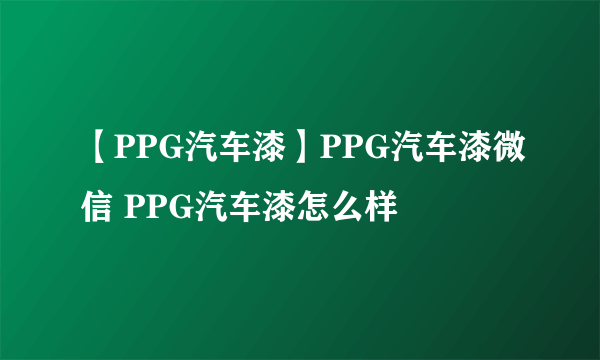 【PPG汽车漆】PPG汽车漆微信 PPG汽车漆怎么样