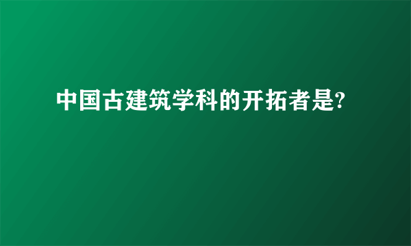 中国古建筑学科的开拓者是?