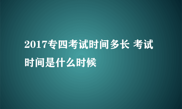 2017专四考试时间多长 考试时间是什么时候