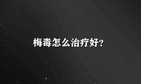 梅毒怎么治疗好？