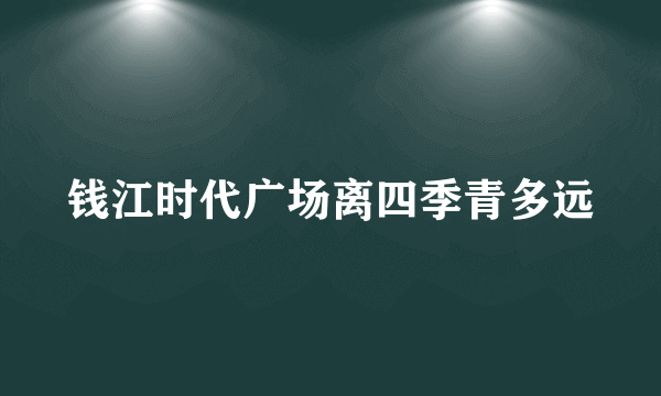 钱江时代广场离四季青多远