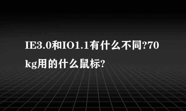 IE3.0和IO1.1有什么不同?70kg用的什么鼠标?