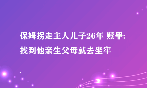 保姆拐走主人儿子26年 赎罪:找到他亲生父母就去坐牢