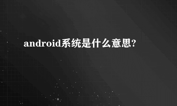 android系统是什么意思?