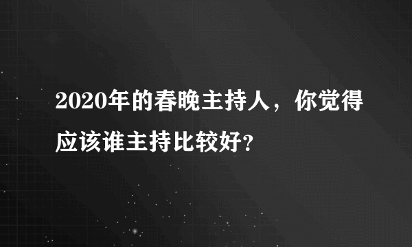 2020年的春晚主持人，你觉得应该谁主持比较好？