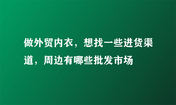 做外贸内衣，想找一些进货渠道，周边有哪些批发市场