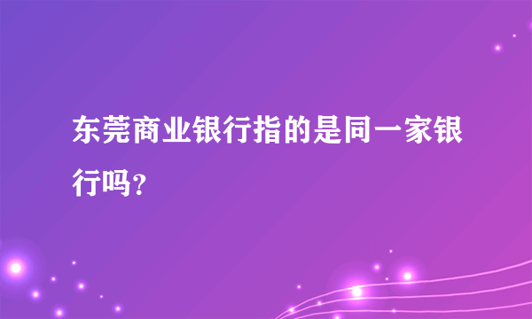 东莞商业银行指的是同一家银行吗？