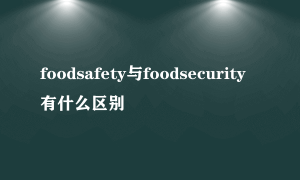 foodsafety与foodsecurity有什么区别