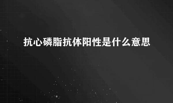 抗心磷脂抗体阳性是什么意思