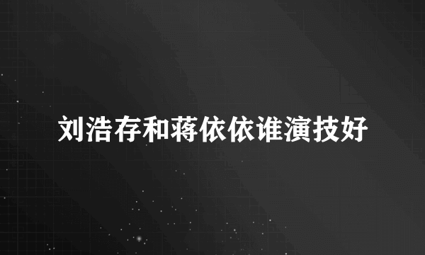 刘浩存和蒋依依谁演技好