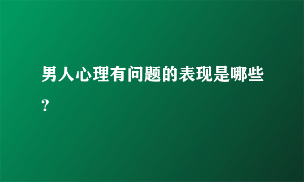 男人心理有问题的表现是哪些？