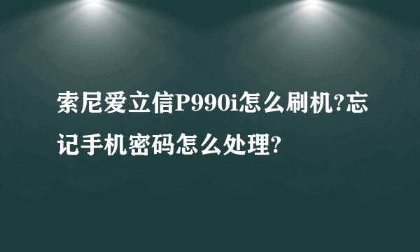 索尼爱立信P990i怎么刷机?忘记手机密码怎么处理?