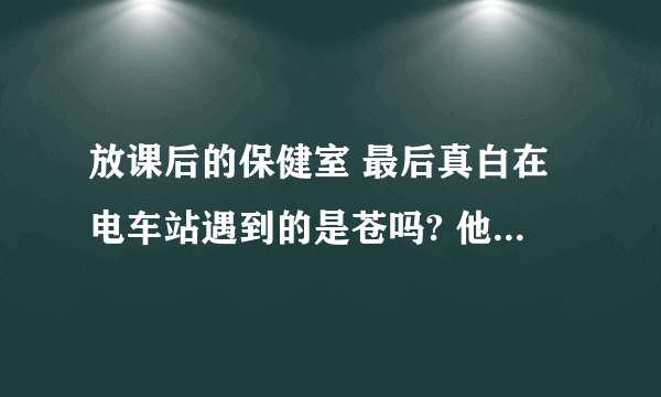 放课后的保健室 最后真白在电车站遇到的是苍吗? 他不是没出世的吗？