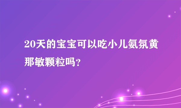 20天的宝宝可以吃小儿氨氛黄那敏颗粒吗？