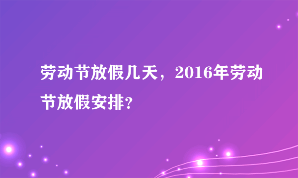 劳动节放假几天，2016年劳动节放假安排？