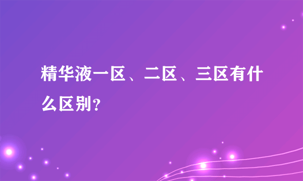 精华液一区、二区、三区有什么区别？