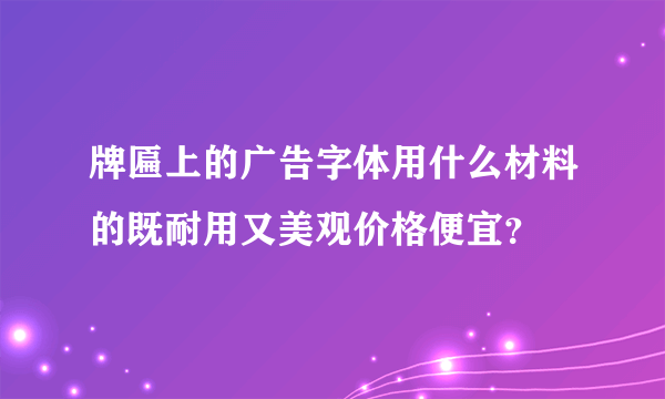 牌匾上的广告字体用什么材料的既耐用又美观价格便宜？