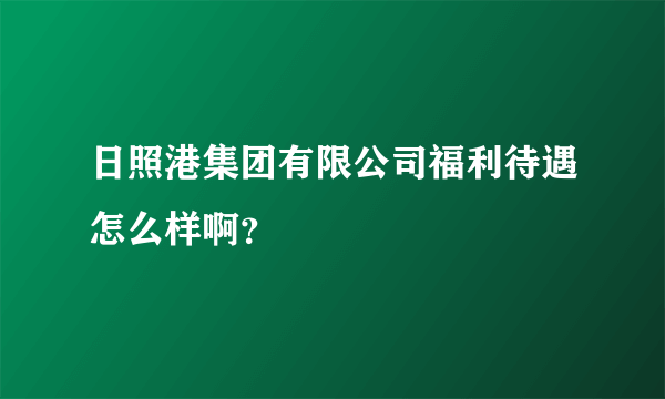 日照港集团有限公司福利待遇怎么样啊？