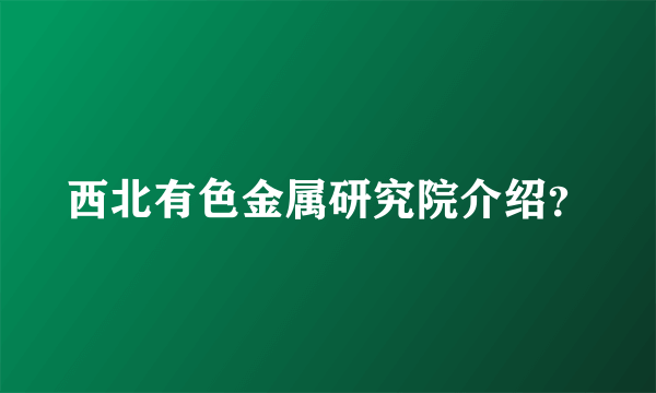 西北有色金属研究院介绍？