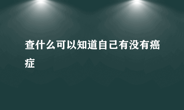 查什么可以知道自己有没有癌症