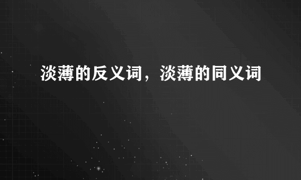 淡薄的反义词，淡薄的同义词