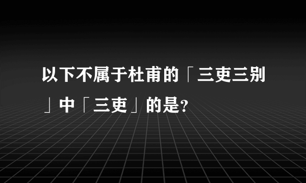 以下不属于杜甫的「三吏三别」中「三吏」的是？