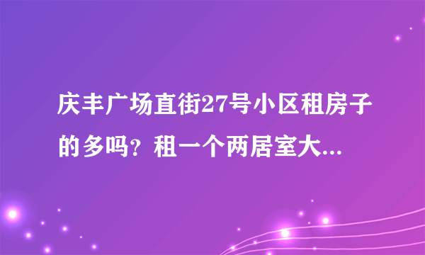 庆丰广场直街27号小区租房子的多吗？租一个两居室大概多少钱？