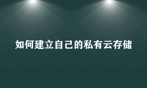 如何建立自己的私有云存储