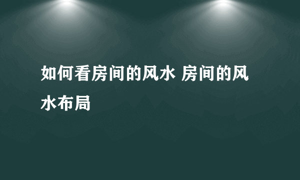 如何看房间的风水 房间的风水布局